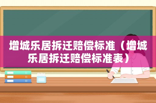 增城樂居拆遷賠償標(biāo)準(zhǔn)（增城樂居拆遷賠償標(biāo)準(zhǔn)表）