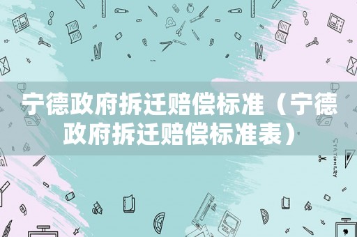 寧德政府拆遷賠償標準（寧德政府拆遷賠償標準表）