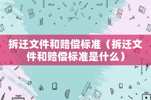 拆遷文件和賠償標準（拆遷文件和賠償標準是什么）