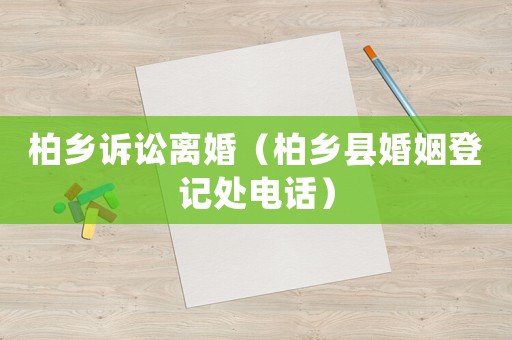 柏鄉(xiāng)訴訟離婚（柏鄉(xiāng)縣婚姻登記處電話）