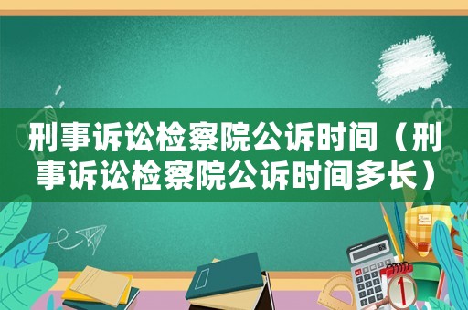 刑事訴訟檢察院公訴時間（刑事訴訟檢察院公訴時間多長）