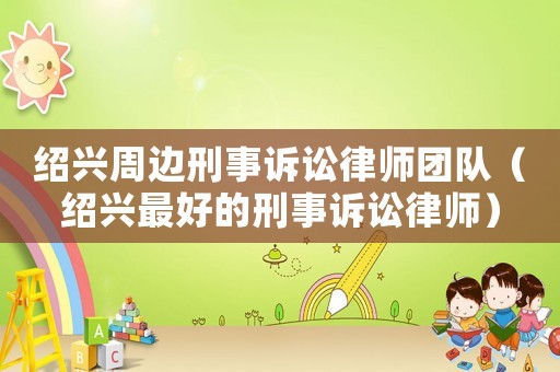紹興周邊刑事訴訟律師團隊（紹興最好的刑事訴訟律師）