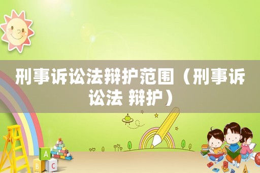 刑事訴訟法辯護范圍（刑事訴訟法 辯護）