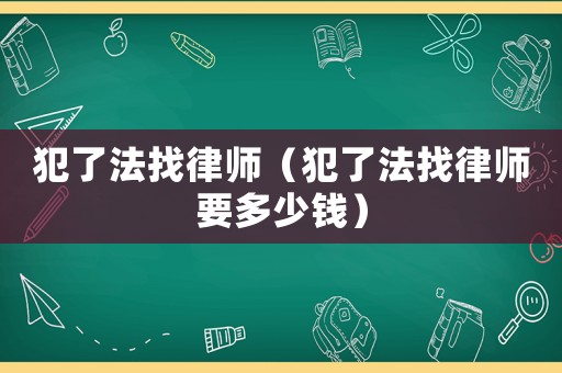 犯了法找律師（犯了法找律師要多少錢）