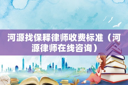 河源找保釋律師收費(fèi)標(biāo)準(zhǔn)（河源律師在線咨詢(xún)）