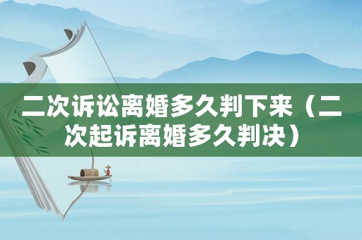 二次訴訟離婚多久判下來(lái)（二次起訴離婚多久判決）