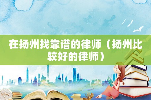在揚州找靠譜的律師（揚州比較好的律師）