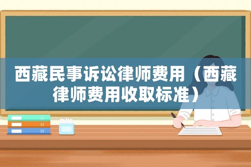 西藏民事訴訟律師費用（西藏律師費用收取標準）