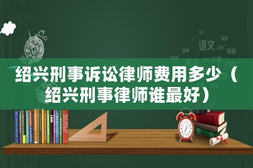 紹興刑事訴訟律師費用多少（紹興刑事律師誰最好）
