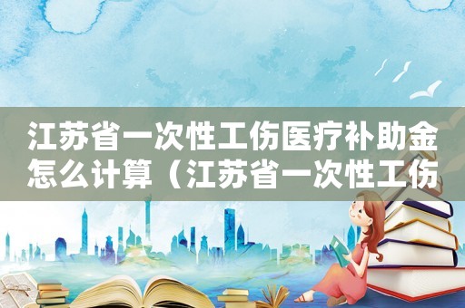 江蘇省一次性工傷醫(yī)療補助金怎么計算（江蘇省一次性工傷醫(yī)療補助）
