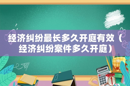 經(jīng)濟(jì)糾紛最長多久開庭有效（經(jīng)濟(jì)糾紛案件多久開庭）