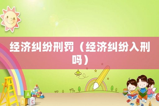 經濟糾紛刑罰（經濟糾紛入刑嗎）