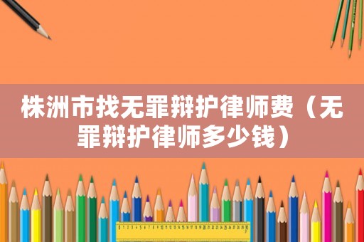 株洲市找無罪辯護律師費（無罪辯護律師多少錢）