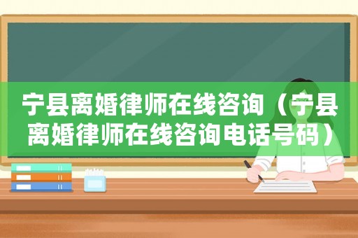 寧縣離婚律師在線咨詢（寧縣離婚律師在線咨詢電話號碼）