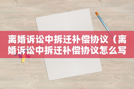 離婚訴訟中拆遷補償協(xié)議（離婚訴訟中拆遷補償協(xié)議怎么寫）