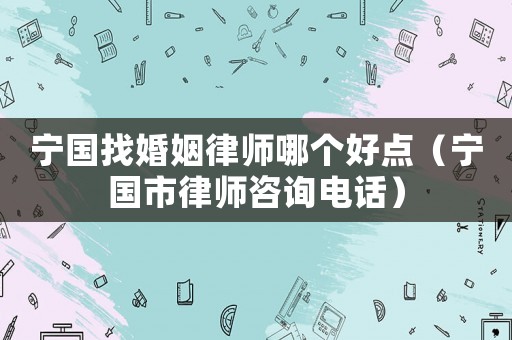 寧國找婚姻律師哪個好點（寧國市律師咨詢電話）