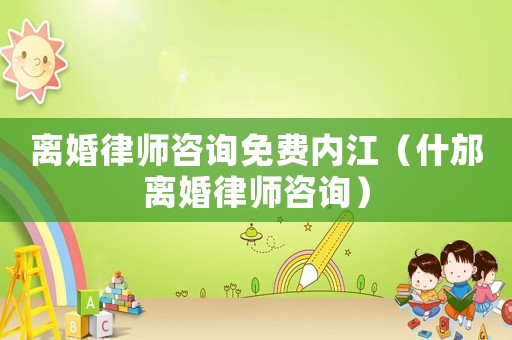 離婚律師咨詢免費內(nèi)江（什邡離婚律師咨詢）