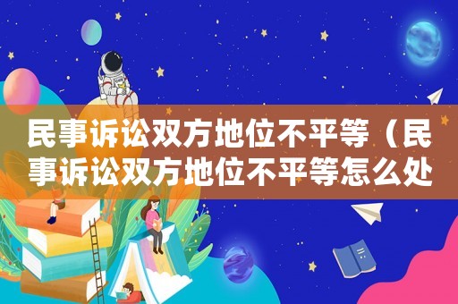 民事訴訟雙方地位不平等（民事訴訟雙方地位不平等怎么處理）