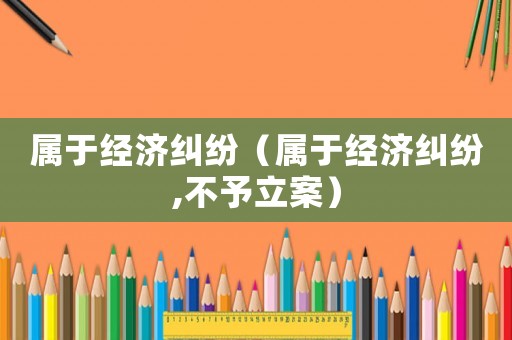 屬于經濟糾紛（屬于經濟糾紛,不予立案）