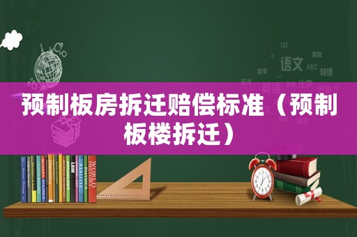 預制板房拆遷賠償標準（預制板樓拆遷）