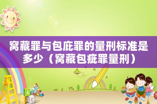 窩藏罪與包庇罪的量刑標(biāo)準(zhǔn)是多少（窩藏包疵罪量刑）