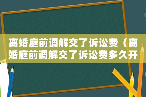 離婚庭前調解交了訴訟費（離婚庭前調解交了訴訟費多久開庭）