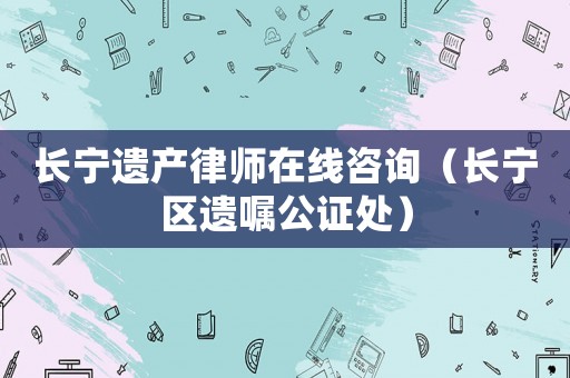 長(zhǎng)寧遺產(chǎn)律師在線咨詢（長(zhǎng)寧區(qū)遺囑公證處）