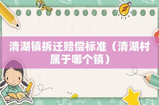 清湖鎮(zhèn)拆遷賠償標準（清湖村屬于哪個鎮(zhèn)）