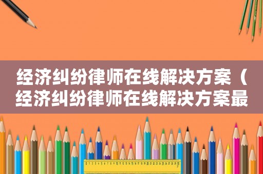 經濟糾紛律師在線解決方案（經濟糾紛律師在線解決方案最新）