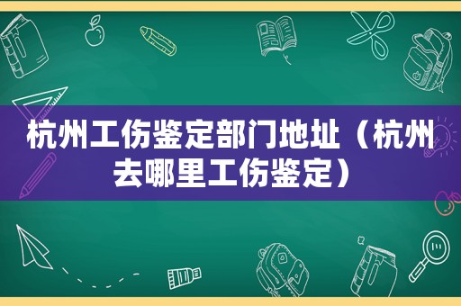 杭州工傷鑒定部門地址（杭州去哪里工傷鑒定）