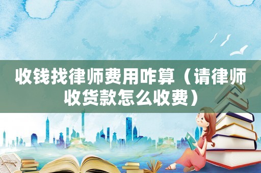 收錢找律師費用咋算（請律師收貨款怎么收費）