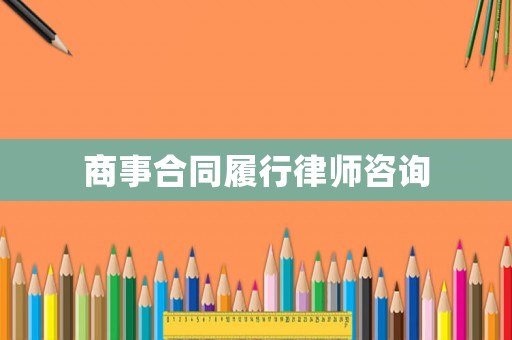 商事合同履行律師咨詢