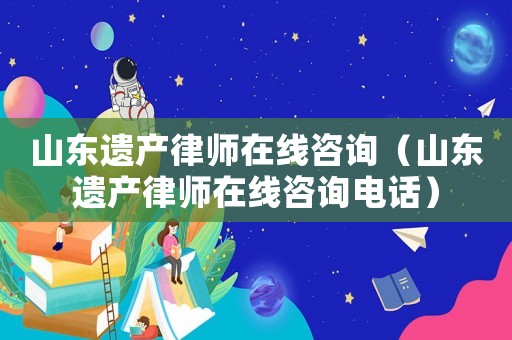 山東遺產律師在線咨詢（山東遺產律師在線咨詢電話）