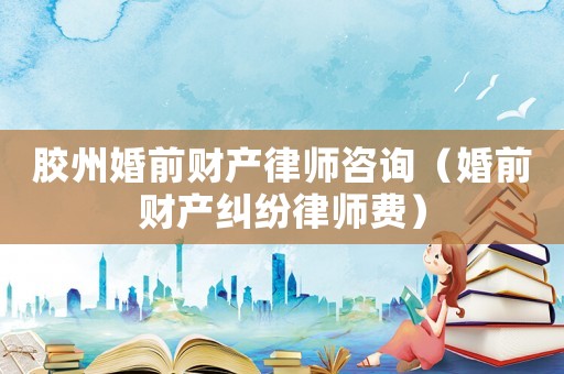 膠州婚前財(cái)產(chǎn)律師咨詢（婚前財(cái)產(chǎn)糾紛律師費(fèi)）
