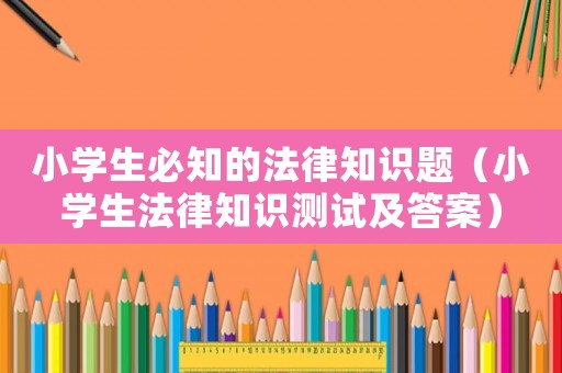 小學生必知的法律知識題（小學生法律知識測試及答案）