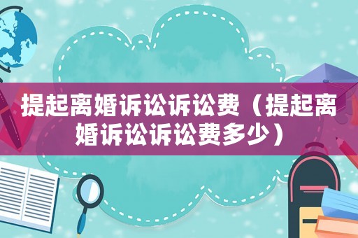 提起離婚訴訟訴訟費（提起離婚訴訟訴訟費多少）