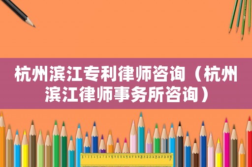 杭州濱江專利律師咨詢（杭州濱江律師事務所咨詢）