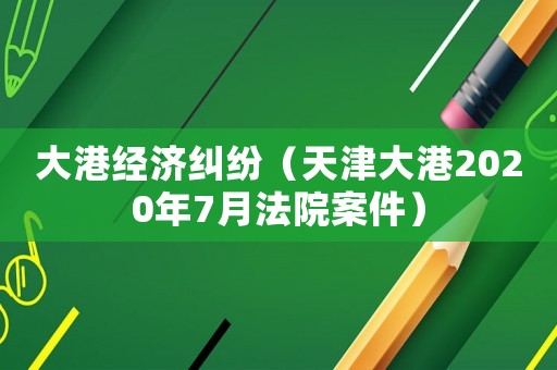 大港經濟糾紛（天津大港2020年7月法院案件）
