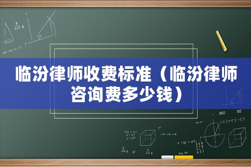 臨汾律師收費標準（臨汾律師咨詢費多少錢）