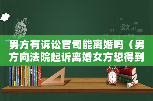 男方有訴訟官司能離婚嗎（男方向法院起訴離婚女方想得到補償）