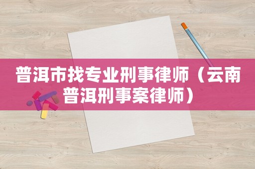 普洱市找專業刑事律師（云南普洱刑事案律師）