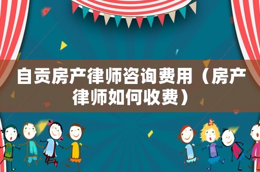 自貢房產律師咨詢費用（房產律師如何收費）