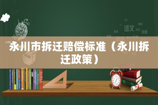 永川市拆遷賠償標準（永川拆遷政策）