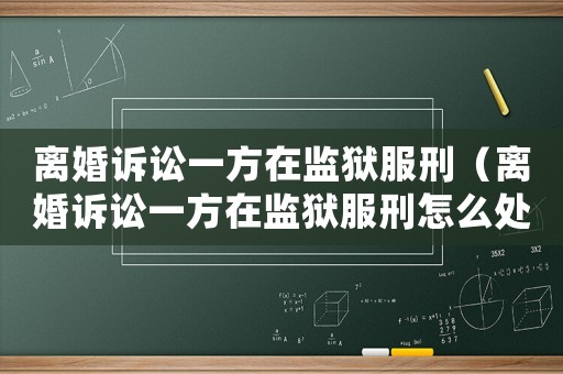 離婚訴訟一方在監獄服刑（離婚訴訟一方在監獄服刑怎么處理）