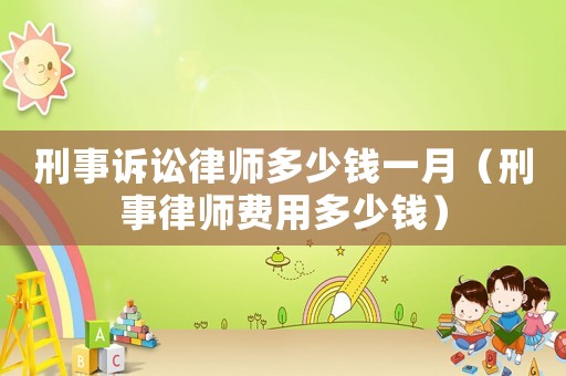 刑事訴訟律師多少錢一月（刑事律師費用多少錢）