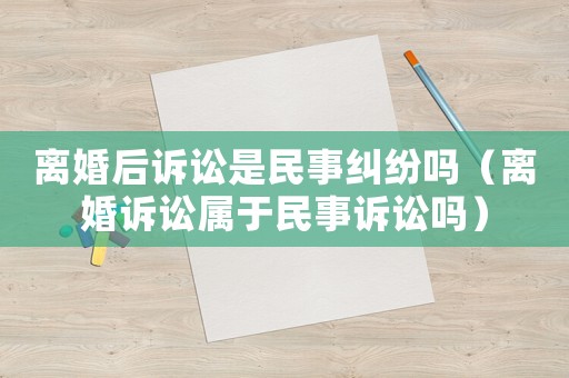 離婚后訴訟是民事糾紛嗎（離婚訴訟屬于民事訴訟嗎）