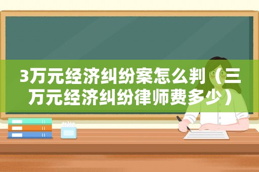3萬元經(jīng)濟糾紛案怎么判（三萬元經(jīng)濟糾紛律師費多少）