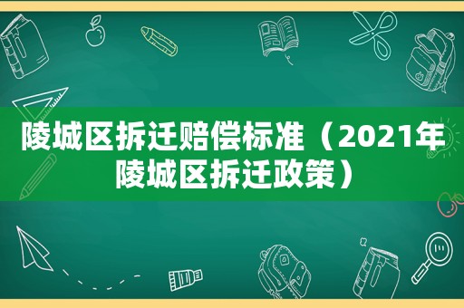 陵城區(qū)拆遷賠償標(biāo)準(zhǔn)（2021年陵城區(qū)拆遷政策）