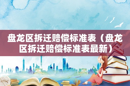 盤龍區拆遷賠償標準表（盤龍區拆遷賠償標準表最新）