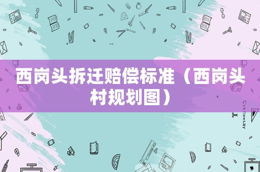 西崗頭拆遷賠償標準（西崗頭村規劃圖）